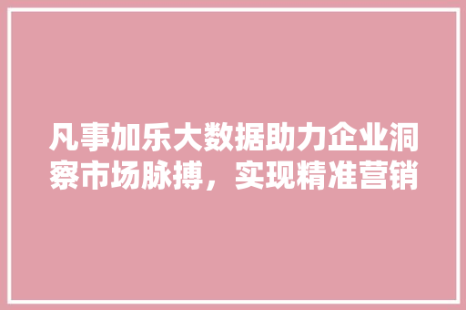 凡事加乐大数据助力企业洞察市场脉搏，实现精准营销