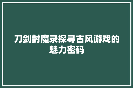 刀剑封魔录探寻古风游戏的魅力密码