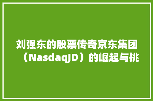 刘强东的股票传奇京东集团（NasdaqJD）的崛起与挑战