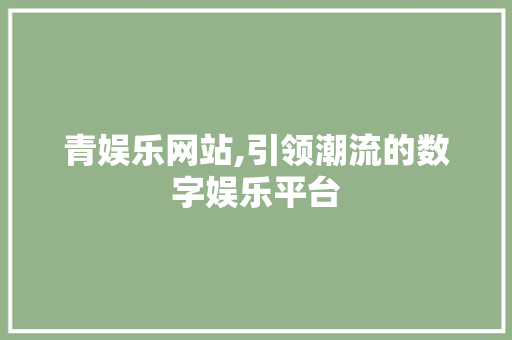 青娱乐网站,引领潮流的数字娱乐平台