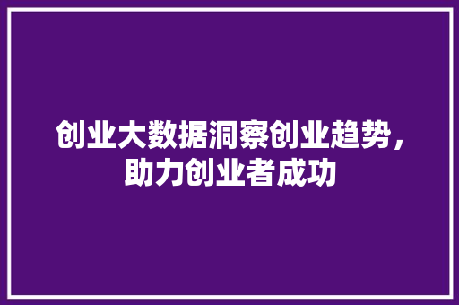 创业大数据洞察创业趋势，助力创业者成功