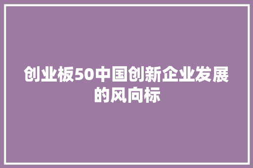 创业板50中国创新企业发展的风向标