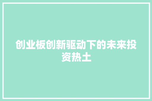 创业板创新驱动下的未来投资热土