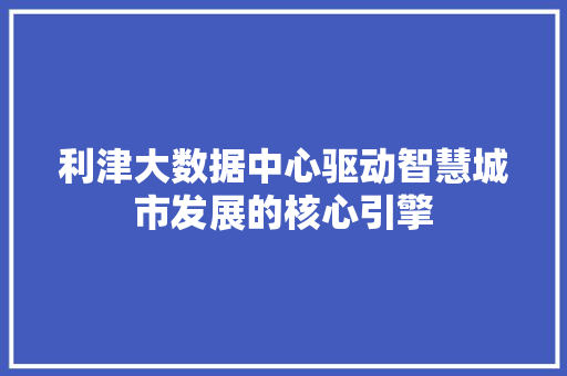 利津大数据中心驱动智慧城市发展的核心引擎