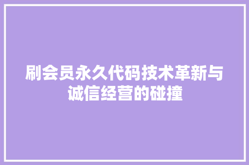 刷会员永久代码技术革新与诚信经营的碰撞