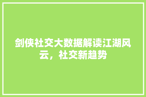剑侠社交大数据解读江湖风云，社交新趋势