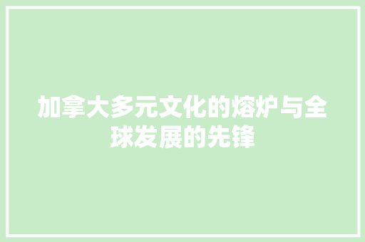 加拿大多元文化的熔炉与全球发展的先锋