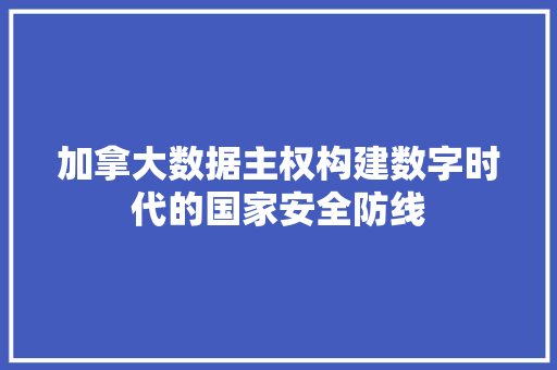 加拿大数据主权构建数字时代的国家安全防线