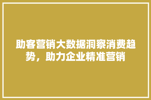 助客营销大数据洞察消费趋势，助力企业精准营销
