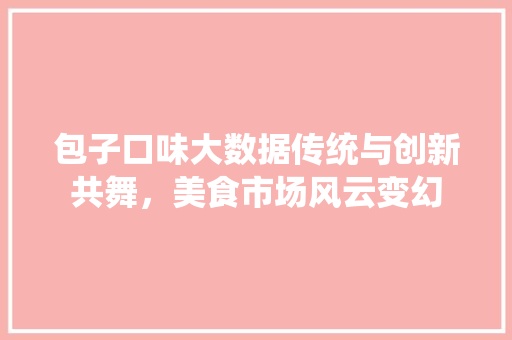 包子口味大数据传统与创新共舞，美食市场风云变幻