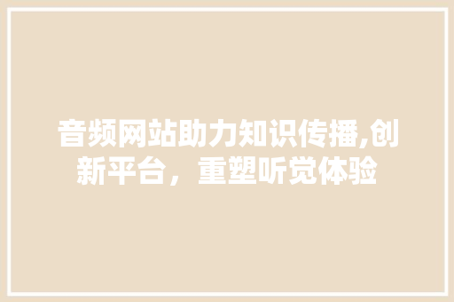 音频网站助力知识传播,创新平台，重塑听觉体验