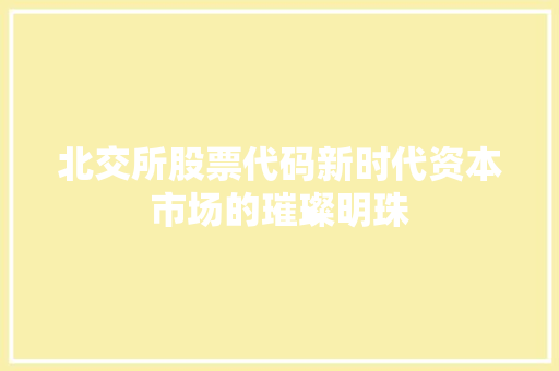 北交所股票代码新时代资本市场的璀璨明珠