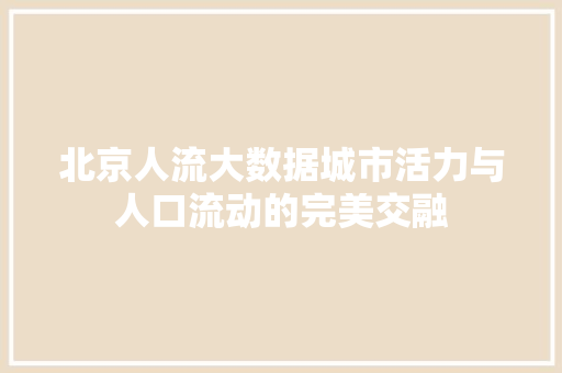 北京人流大数据城市活力与人口流动的完美交融