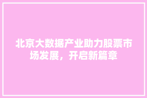 北京大数据产业助力股票市场发展，开启新篇章