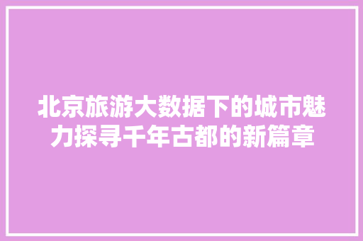 北京旅游大数据下的城市魅力探寻千年古都的新篇章