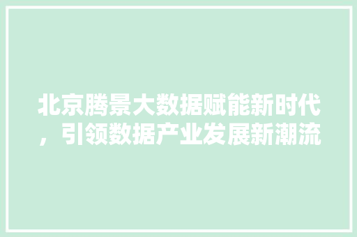北京腾景大数据赋能新时代，引领数据产业发展新潮流
