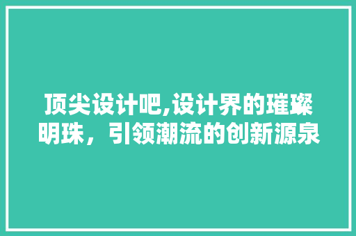 顶尖设计吧,设计界的璀璨明珠，引领潮流的创新源泉