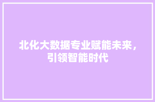 北化大数据专业赋能未来，引领智能时代