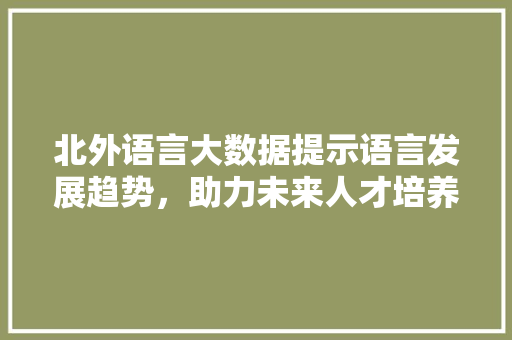 北外语言大数据提示语言发展趋势，助力未来人才培养