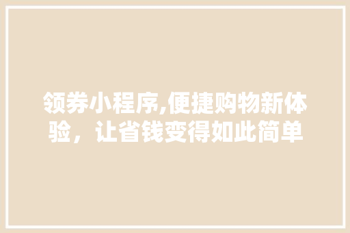 领券小程序,便捷购物新体验，让省钱变得如此简单