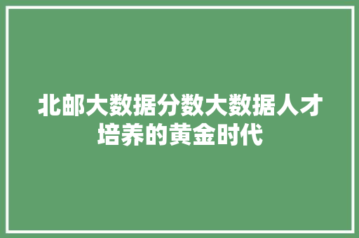 北邮大数据分数大数据人才培养的黄金时代
