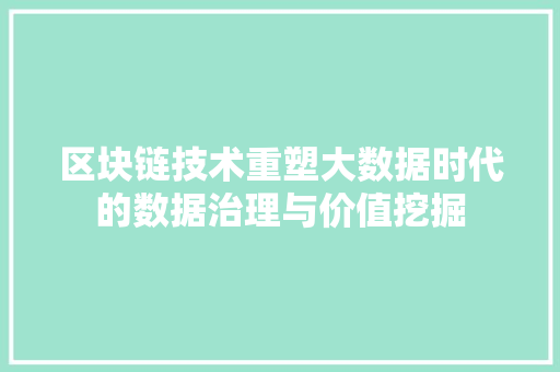 区块链技术重塑大数据时代的数据治理与价值挖掘