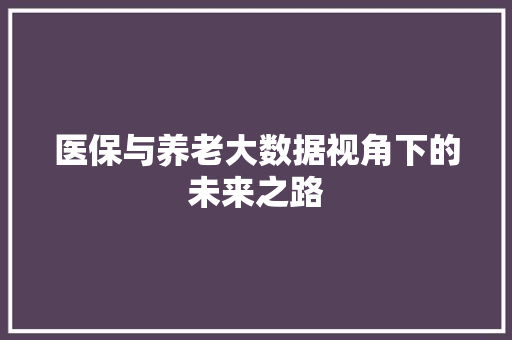 医保与养老大数据视角下的未来之路