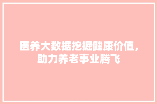 医养大数据挖掘健康价值，助力养老事业腾飞