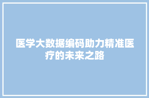 医学大数据编码助力精准医疗的未来之路