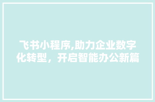 飞书小程序,助力企业数字化转型，开启智能办公新篇章 飞书小程序,助力企业数字化转型，开启智能办公新篇章 建站教程