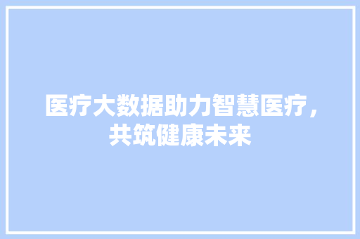 医疗大数据助力智慧医疗，共筑健康未来