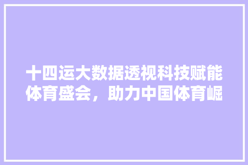 十四运大数据透视科技赋能体育盛会，助力中国体育崛起