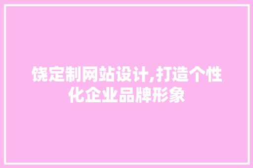 饶定制网站设计,打造个性化企业品牌形象