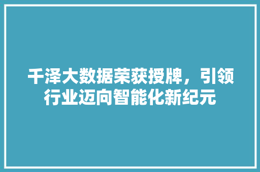 千泽大数据荣获授牌，引领行业迈向智能化新纪元