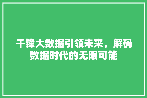 千锋大数据引领未来，解码数据时代的无限可能