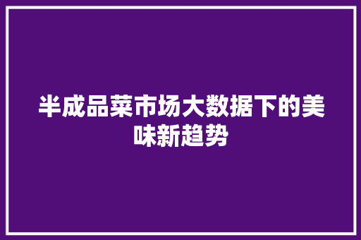 半成品菜市场大数据下的美味新趋势