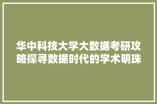 华中科技大学大数据考研攻略探寻数据时代的学术明珠