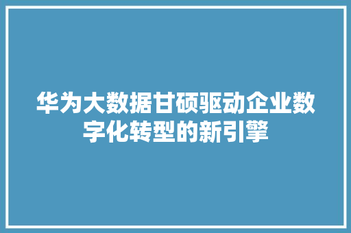 华为大数据甘硕驱动企业数字化转型的新引擎