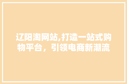 辽阳淘网站,打造一站式购物平台，引领电商新潮流