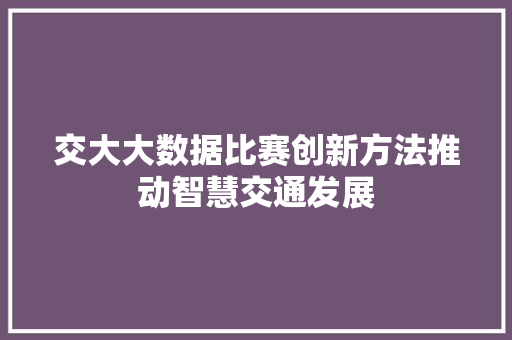交大大数据比赛创新方法推动智慧交通发展 建站教程