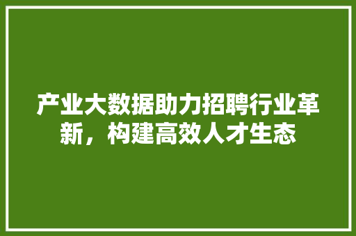 产业大数据助力招聘行业革新，构建高效人才生态