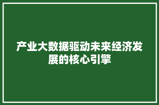 产业大数据驱动未来经济发展的核心引擎