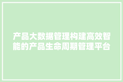 产品大数据管理构建高效智能的产品生命周期管理平台