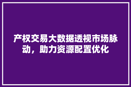 产权交易大数据透视市场脉动，助力资源配置优化