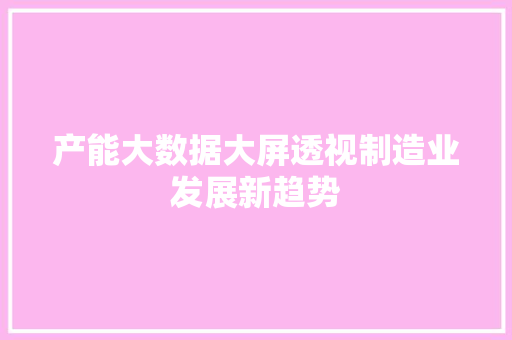 产能大数据大屏透视制造业发展新趋势