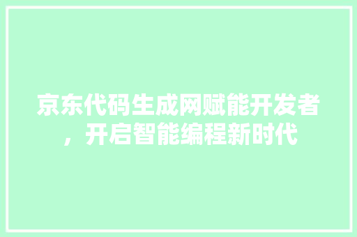 京东代码生成网赋能开发者，开启智能编程新时代