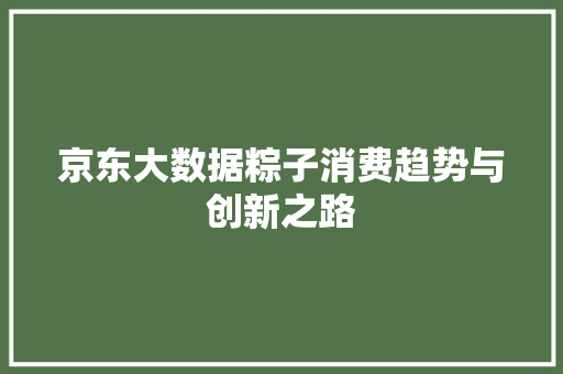 京东大数据粽子消费趋势与创新之路