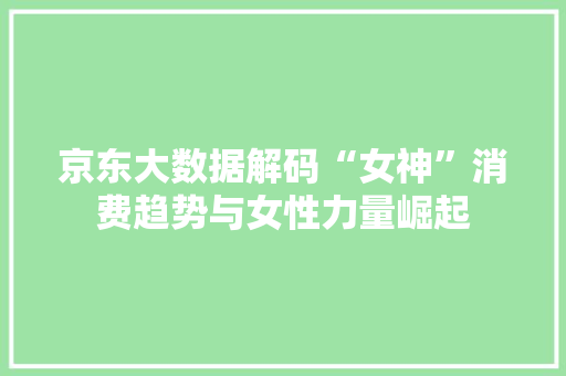 京东大数据解码“女神”消费趋势与女性力量崛起