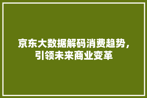 京东大数据解码消费趋势，引领未来商业变革