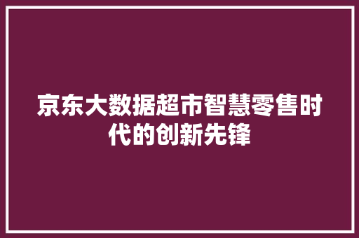 京东大数据超市智慧零售时代的创新先锋